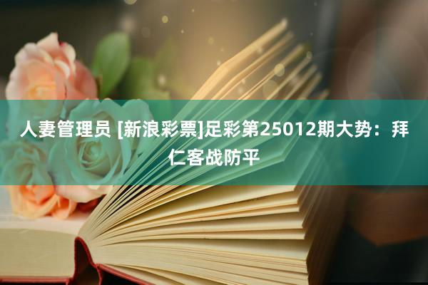 人妻管理员 [新浪彩票]足彩第25012期大势：拜仁客战防平