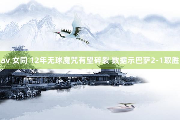 av 女同 12年无球魔咒有望碎裂 数据示巴萨2-1取胜