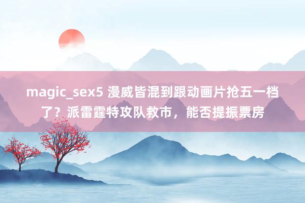 magic_sex5 漫威皆混到跟动画片抢五一档了？派雷霆特攻队救市，能否提振票房