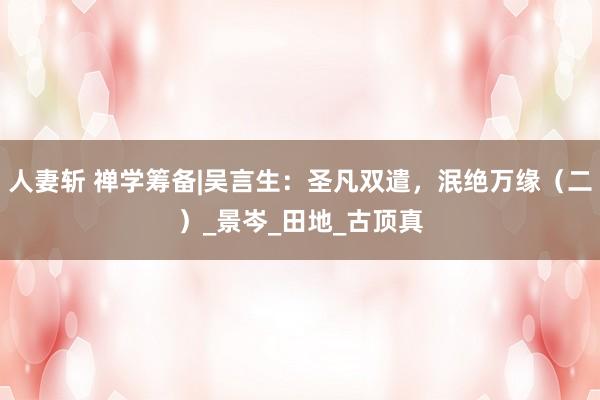 人妻斩 禅学筹备|吴言生：圣凡双遣，泯绝万缘（二）_景岑_田地_古顶真