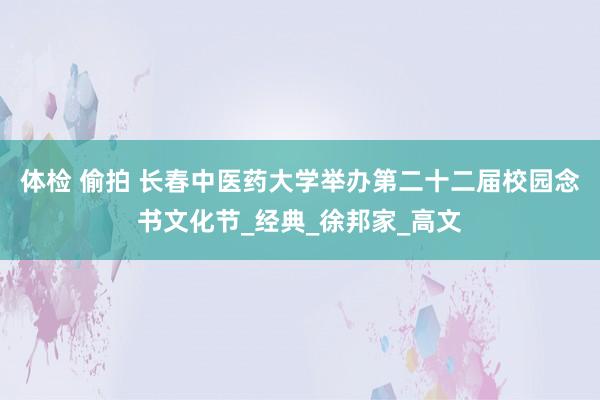 体检 偷拍 长春中医药大学举办第二十二届校园念书文化节_经典_徐邦家_高文