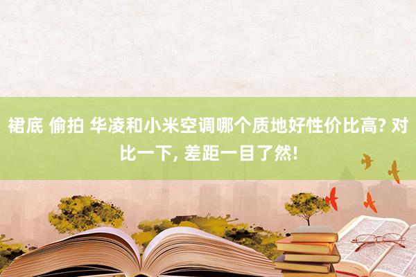 裙底 偷拍 华凌和小米空调哪个质地好性价比高? 对比一下, 差距一目了然!