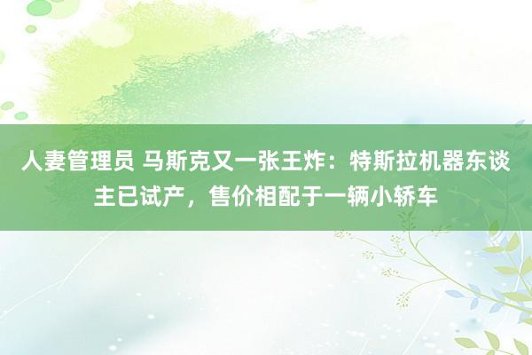 人妻管理员 马斯克又一张王炸：特斯拉机器东谈主已试产，售价相配于一辆小轿车