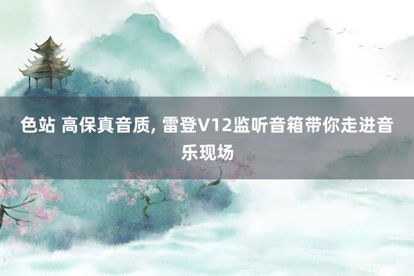 色站 高保真音质, 雷登V12监听音箱带你走进音乐现场