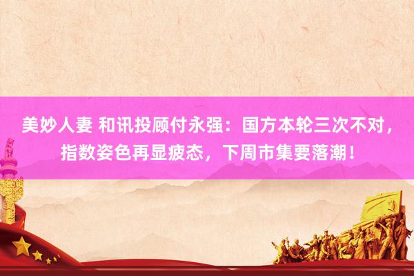 美妙人妻 和讯投顾付永强：国方本轮三次不对，指数姿色再显疲态，下周市集要落潮！