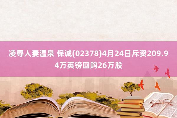 凌辱人妻温泉 保诚(02378)4月24日斥资209.94万英镑回购26万股