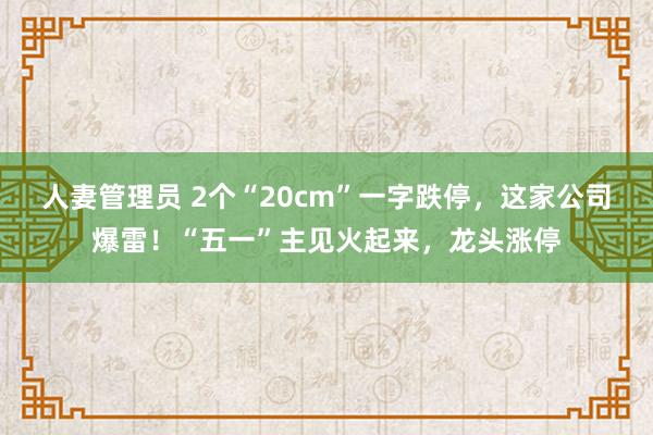人妻管理员 2个“20cm”一字跌停，这家公司爆雷！“五一”主见火起来，龙头涨停