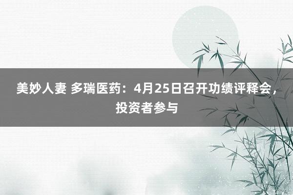 美妙人妻 多瑞医药：4月25日召开功绩评释会，投资者参与