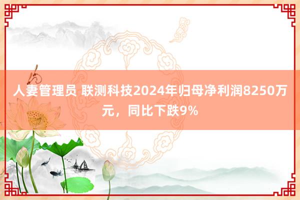 人妻管理员 联测科技2024年归母净利润8250万元，同比下跌9%