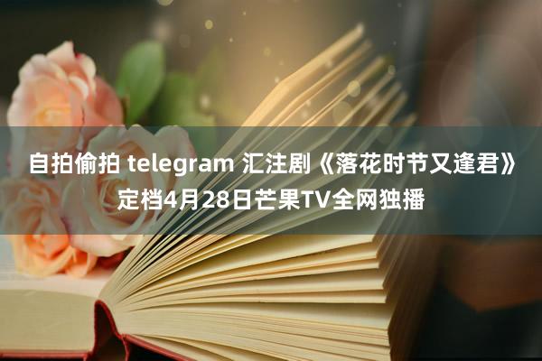自拍偷拍 telegram 汇注剧《落花时节又逢君》定档4月28日芒果TV全网独播