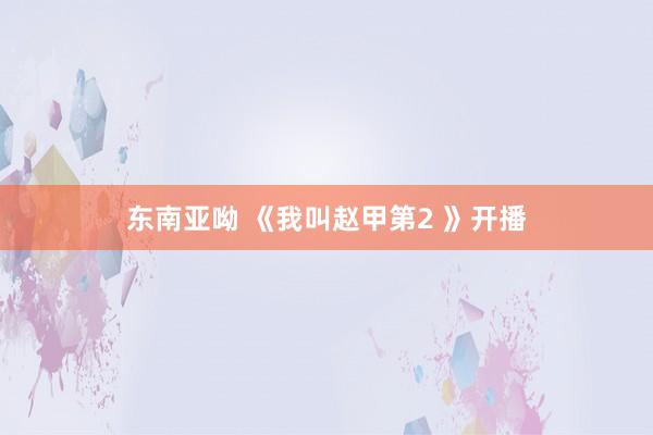 东南亚呦 《我叫赵甲第2 》开播
