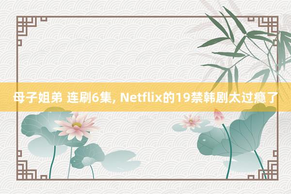 母子姐弟 连刷6集, Netflix的19禁韩剧太过瘾了