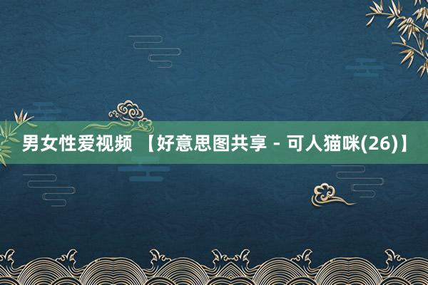 男女性爱视频 【好意思图共享 - 可人猫咪(26)】