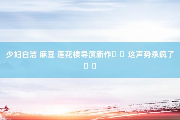 少妇白洁 麻豆 莲花楼导演新作❗️这声势杀疯了❗️