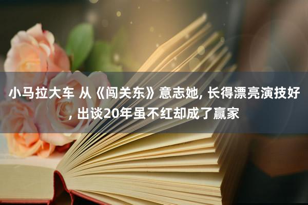小马拉大车 从《闯关东》意志她, 长得漂亮演技好, 出谈20年虽不红却成了赢家