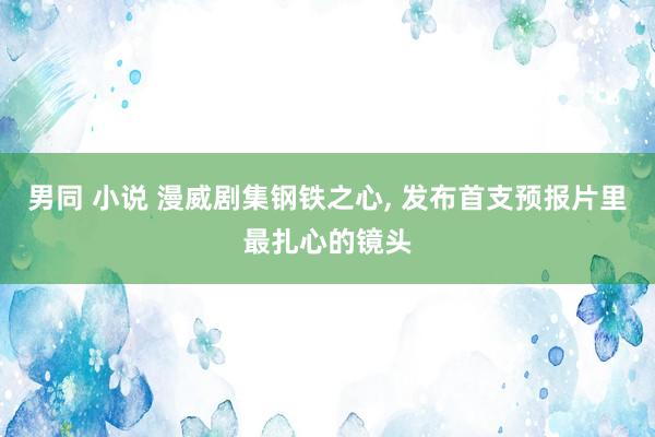 男同 小说 漫威剧集钢铁之心, 发布首支预报片里最扎心的镜头