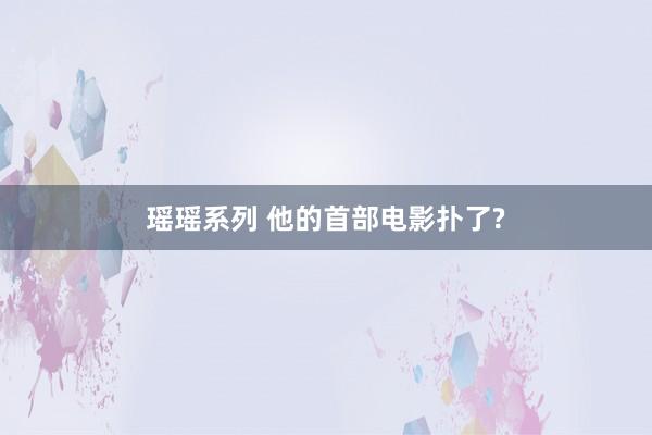 瑶瑶系列 他的首部电影扑了?