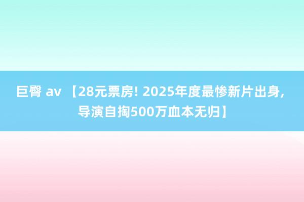 巨臀 av 【28元票房! 2025年度最惨新片出身, 导演自掏500万血本无归】
