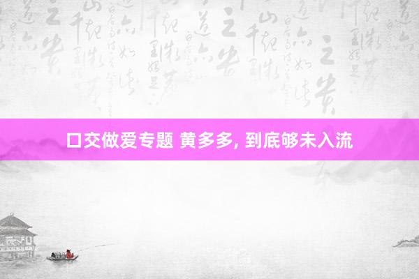 口交做爱专题 黄多多, 到底够未入流