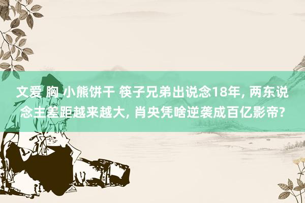 文爱 胸 小熊饼干 筷子兄弟出说念18年, 两东说念主差距越来越大, 肖央凭啥逆袭成百亿影帝?