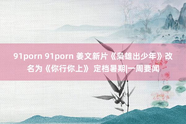 91porn 91porn 姜文新片《枭雄出少年》改名为《你行你上》 定档暑期|一周要闻