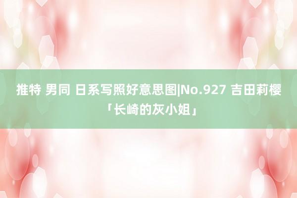 推特 男同 日系写照好意思图|No.927 吉田莉樱「长崎的灰小姐」