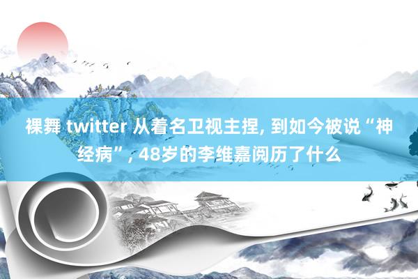 裸舞 twitter 从着名卫视主捏, 到如今被说“神经病”, 48岁的李维嘉阅历了什么
