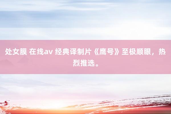 处女膜 在线av 经典译制片《鹰号》至极顺眼，热烈推选。