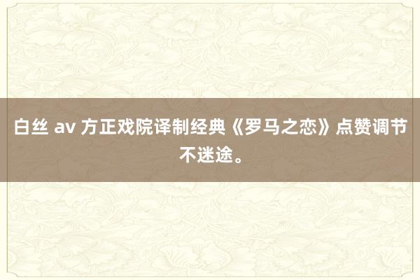 白丝 av 方正戏院译制经典《罗马之恋》点赞调节不迷途。