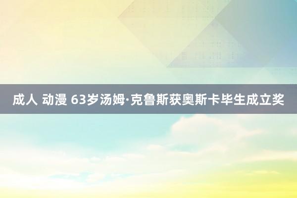 成人 动漫 63岁汤姆·克鲁斯获奥斯卡毕生成立奖