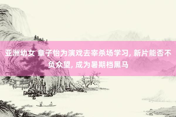 亚洲幼女 章子怡为演戏去宰杀场学习， 新片能否不负众望， 成为暑期档黑马