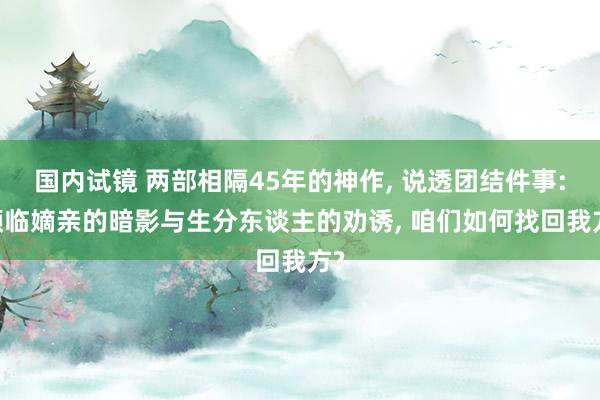 国内试镜 两部相隔45年的神作， 说透团结件事: 濒临嫡亲的暗影与生分东谈主的劝诱， 咱们如何找回我方?
