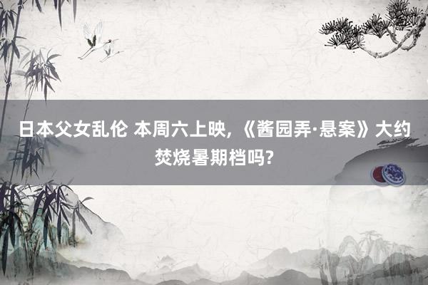 日本父女乱伦 本周六上映, 《酱园弄·悬案》大约焚烧暑期档吗?