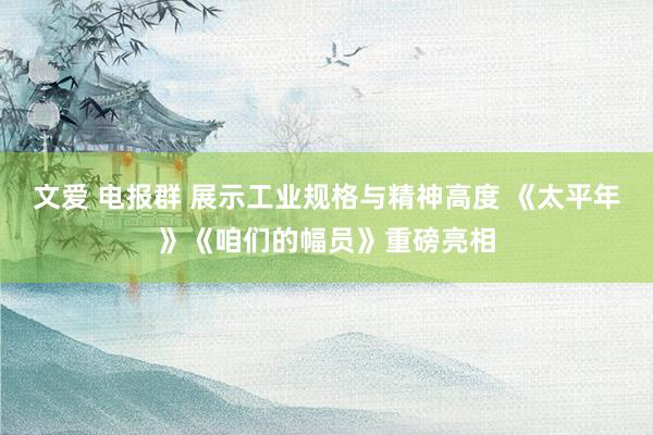 文爱 电报群 展示工业规格与精神高度 《太平年》《咱们的幅员》重磅亮相