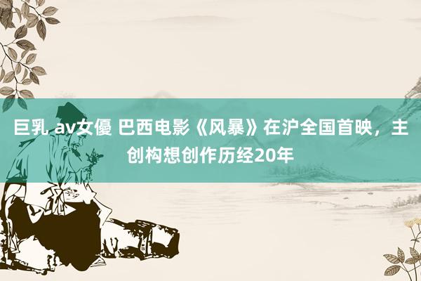 巨乳 av女優 巴西电影《风暴》在沪全国首映，主创构想创作历经20年