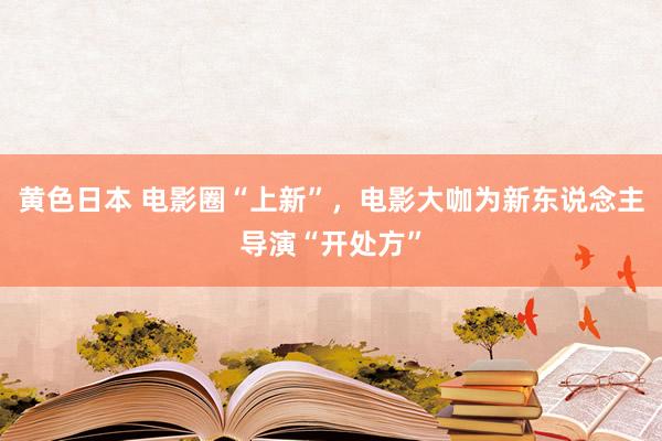 黄色日本 电影圈“上新”，电影大咖为新东说念主导演“开处方”