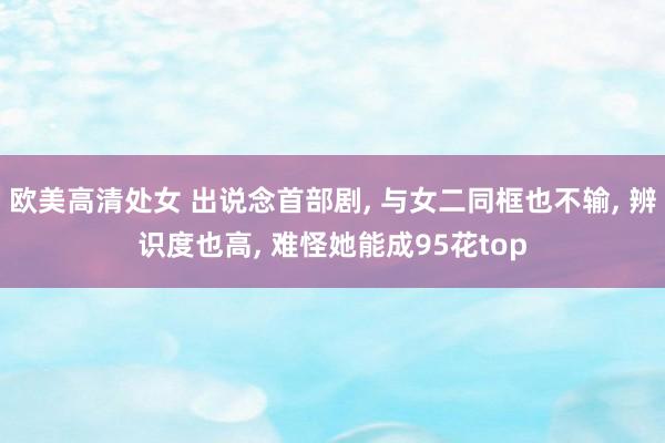 欧美高清处女 出说念首部剧， 与女二同框也不输， 辨识度也高， 难怪她能成95花top